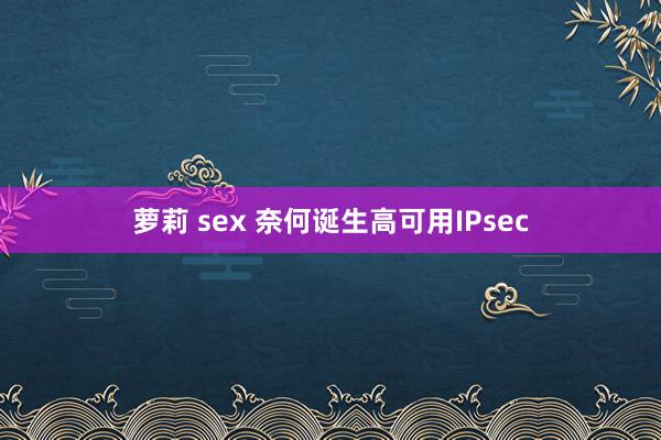 萝莉 sex 奈何诞生高可用IPsec